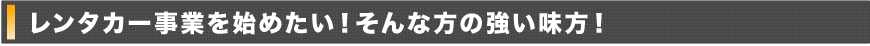 レンタカー事業を始めたい！そんな方の強い味方！