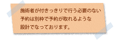 施術者が付きっきりで行う必要のないよやくは別枠で予約がとれるような設計になっています。